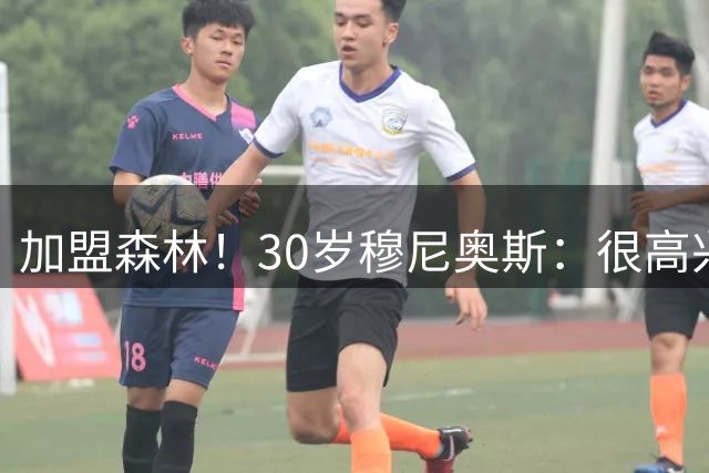 加盟森林！30岁穆尼奥斯：很高兴再次联手格拉斯纳 我的心态很好