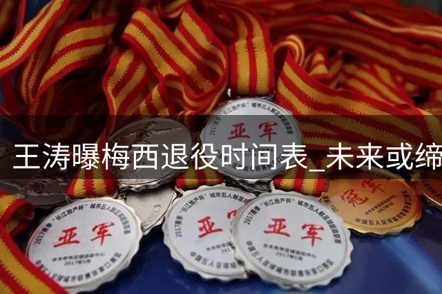 王涛曝梅西退役时间表 未来或缔造足坛新传奇