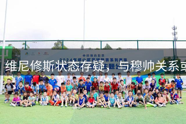 维尼修斯状态存疑，与穆帅关系或将面临考验