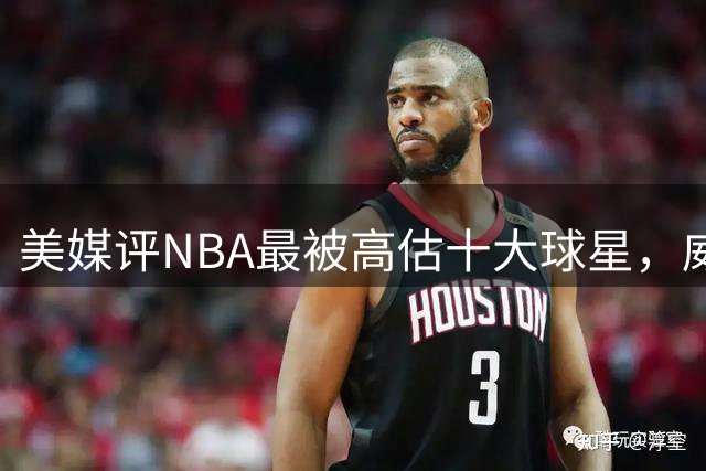 美媒评NBA最被高估十大球星，威少哈登皆上榜，保罗第2，第1令人意外